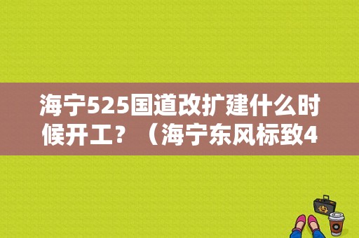 海宁525国道改扩建什么时候开工？（海宁东风标致4s）-图1