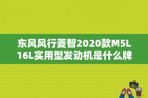 东风风行菱智2020款M5L16L实用型发动机是什么牌子的？（五方东风4s店）-图1