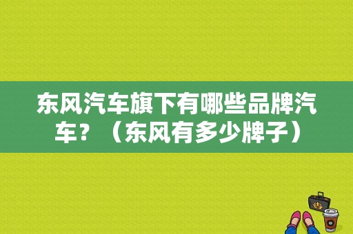 东风汽车旗下有哪些品牌汽车？（东风有多少牌子）-图1