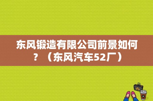 东风锻造有限公司前景如何？（东风汽车52厂）-图1