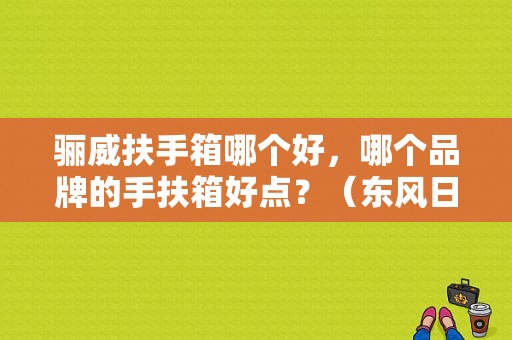 骊威扶手箱哪个好，哪个品牌的手扶箱好点？（东风日产骊威扶手箱）-图1