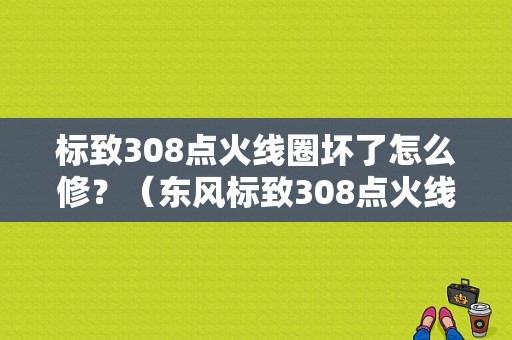 标致308点火线圈坏了怎么修？（东风标致308点火线圈）-图1