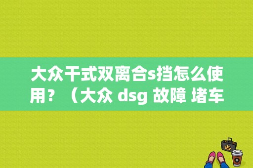 大众干式双离合s挡怎么使用？（大众 dsg 故障 堵车 手动模式）-图1