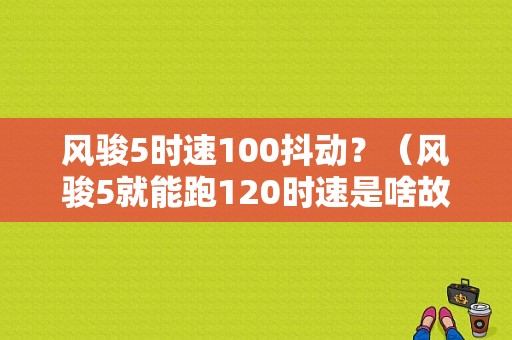 风骏5时速100抖动？（风骏5就能跑120时速是啥故障）-图1