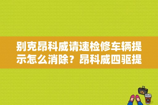 别克昂科威请速检修车辆提示怎么消除？昂科威四驱提示关闭 发动机故障灯-图1