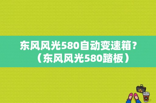 东风风光580自动变速箱？（东风风光580踏板）-图2