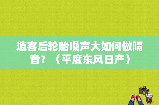 逍客后轮胎噪声大如何做隔音？（平度东风日产）-图1