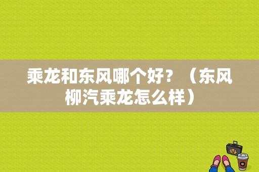 乘龙和东风哪个好？（东风柳汽乘龙怎么样）-图1