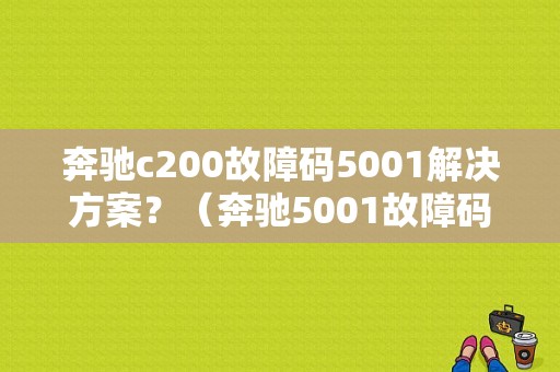 奔驰c200故障码5001解决方案？（奔驰5001故障码）-图1