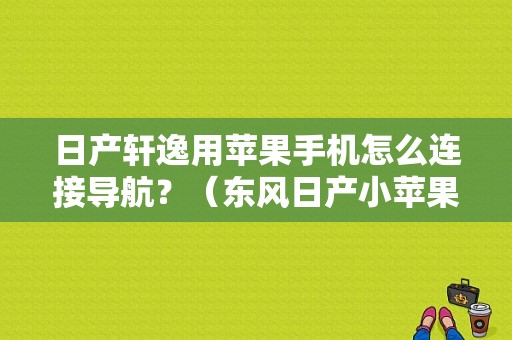 日产轩逸用苹果手机怎么连接导航？（东风日产小苹果）-图1