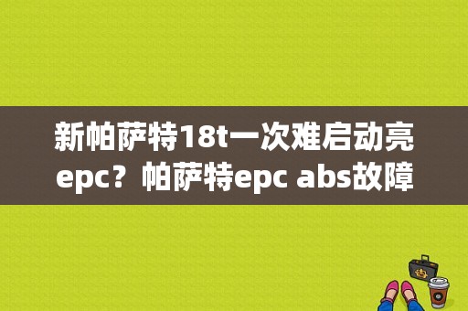 新帕萨特18t一次难启动亮epc？帕萨特epc abs故障灯-图1
