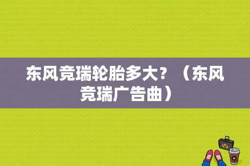 东风竞瑞轮胎多大？（东风竞瑞广告曲）-图2