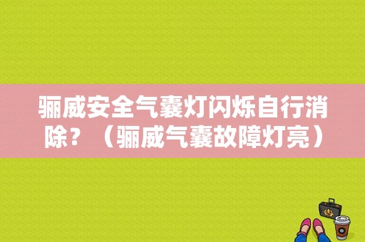骊威安全气囊灯闪烁自行消除？（骊威气囊故障灯亮）-图1