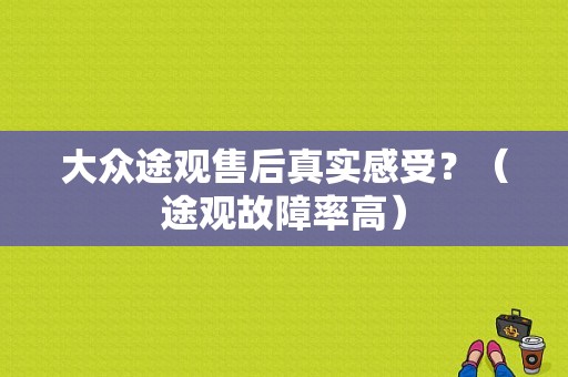 大众途观售后真实感受？（途观故障率高）-图1