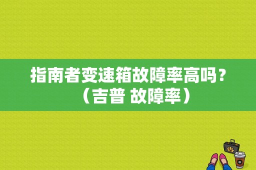 指南者变速箱故障率高吗？（吉普 故障率）-图1