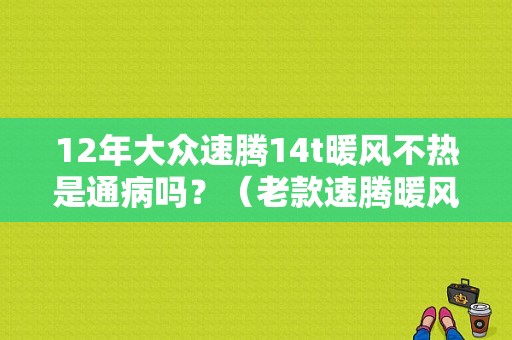 12年大众速腾14t暖风不热是通病吗？（老款速腾暖风故障排除）-图1