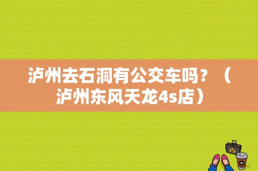 泸州去石洞有公交车吗？（泸州东风天龙4s店）