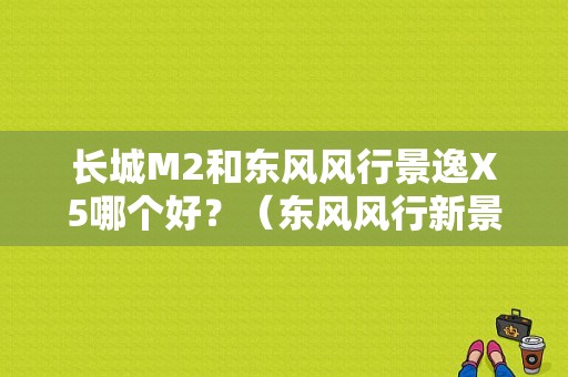 长城M2和东风风行景逸X5哪个好？（东风风行新景逸x5）-图1