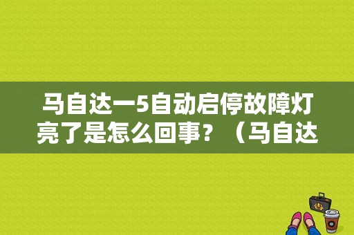马自达一5自动启停故障灯亮了是怎么回事？（马自达5故障灯亮可以继续开吗）-图1