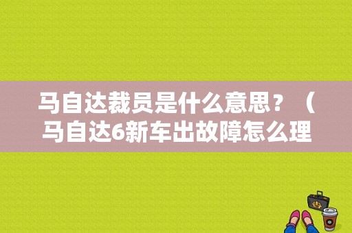 马自达裁员是什么意思？（马自达6新车出故障怎么理赔）-图1