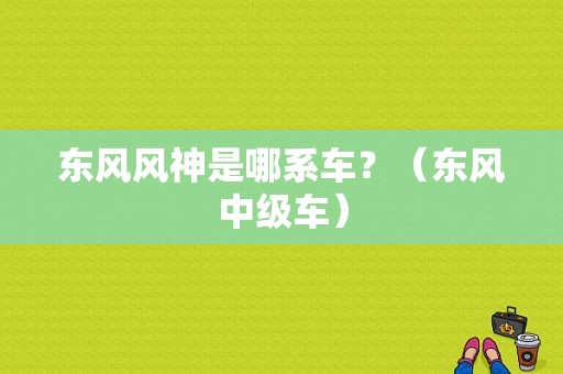 东风风神是哪系车？（东风中级车）-图1