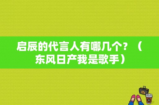 启辰的代言人有哪几个？（东风日产我是歌手）-图1