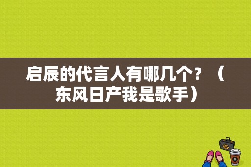 启辰的代言人有哪几个？（东风日产我是歌手）-图1