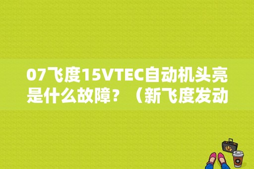 07飞度15VTEC自动机头亮是什么故障？（新飞度发动机故障灯亮）-图1