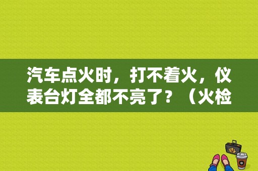 汽车点火时，打不着火，仪表台灯全都不亮了？（火检系统故障）
