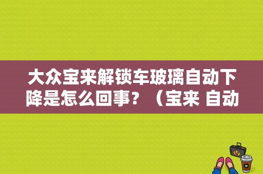 大众宝来解锁车玻璃自动下降是怎么回事？（宝来 自动车窗 故障）-图1