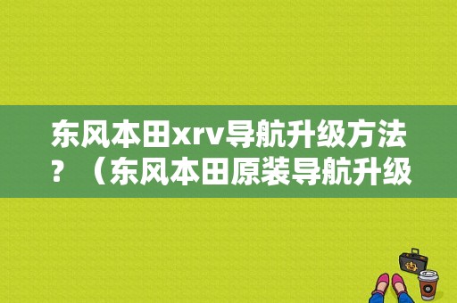 东风本田xrv导航升级方法？（东风本田原装导航升级）-图1
