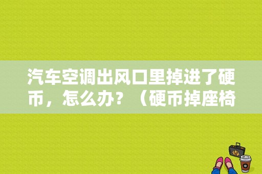 汽车空调出风口里掉进了硬币，怎么办？（硬币掉座椅下面故障）-图1