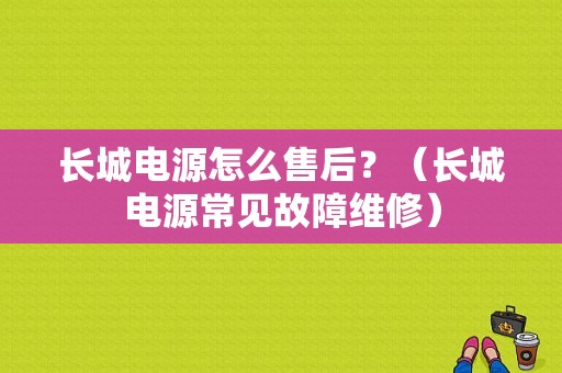 长城电源怎么售后？（长城电源常见故障维修）-图1
