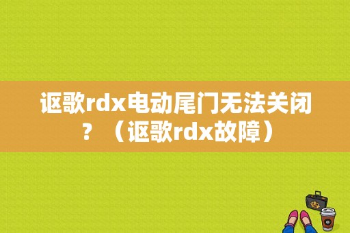 讴歌rdx电动尾门无法关闭？（讴歌rdx故障）-图1
