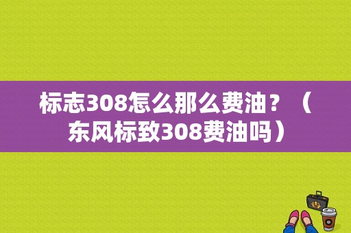 标志308怎么那么费油？（东风标致308费油吗）-图1