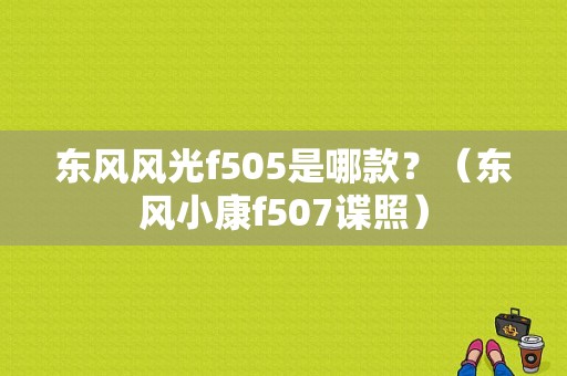 东风风光f505是哪款？（东风小康f507谍照）-图1