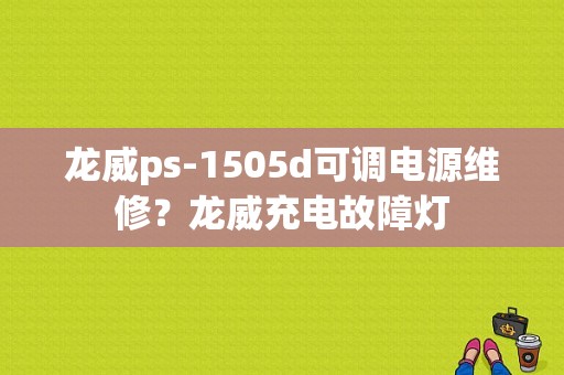 龙威ps-1505d可调电源维修？龙威充电故障灯-图1