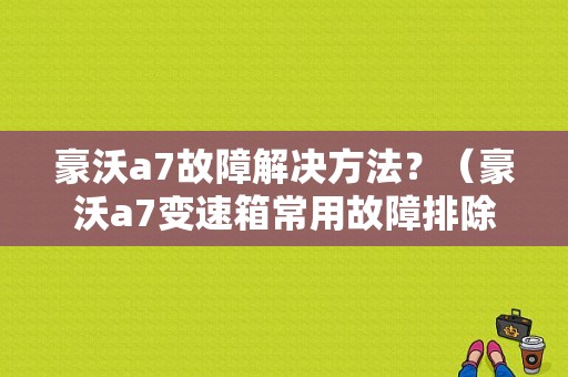 豪沃a7故障解决方法？（豪沃a7变速箱常用故障排除）-图1