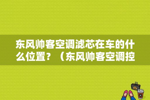 东风帅客空调滤芯在车的什么位置？（东风帅客空调控制盒）-图1