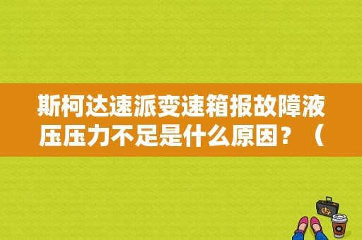 斯柯达速派变速箱报故障液压压力不足是什么原因？（2015速派变速箱故障）-图1