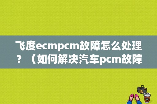 飞度ecmpcm故障怎么处理？（如何解决汽车pcm故障）-图1