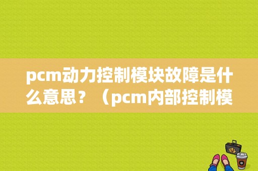 pcm动力控制模块故障是什么意思？（pcm内部控制模块故障）-图1