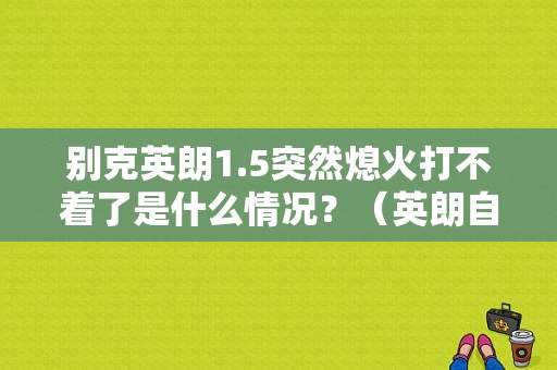 别克英朗1.5突然熄火打不着了是什么情况？（英朗自动挡故障）-图1