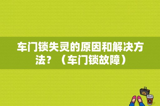 车门锁失灵的原因和解决方法？（车门锁故障）-图1