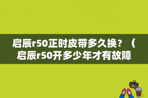 启辰r50正时皮带多久换？（启辰r50开多少年才有故障）-图1
