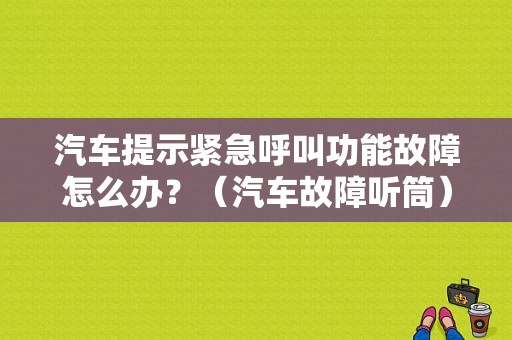汽车提示紧急呼叫功能故障怎么办？（汽车故障听筒）-图1