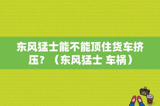 东风猛士能不能顶住货车挤压？（东风猛士 车祸）-图1