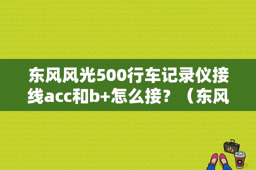 东风风光500行车记录仪接线acc和b+怎么接？（东风风光acc）-图1