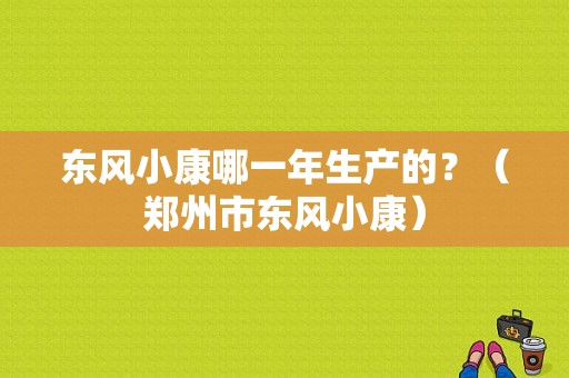 东风小康哪一年生产的？（郑州市东风小康）-图1