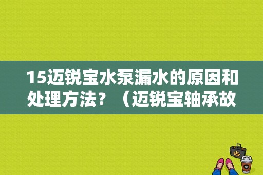 15迈锐宝水泵漏水的原因和处理方法？（迈锐宝轴承故故障）-图1
